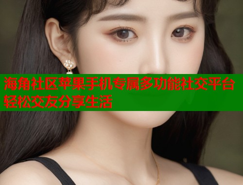 海角社区苹果手机专属多功能社交平台轻松交友分享生活  第1张