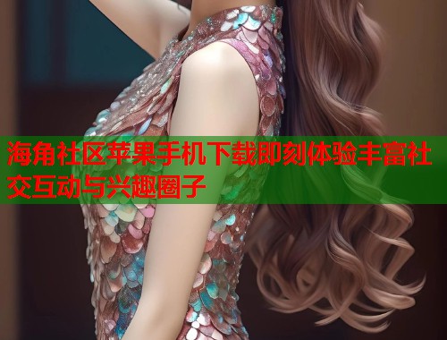 海角社区苹果手机下载即刻体验丰富社交互动与兴趣圈子  第2张