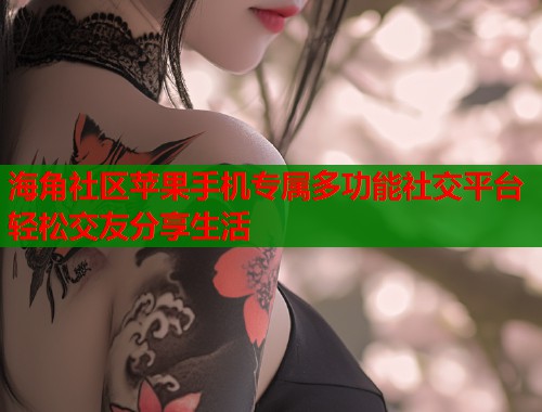 海角社区苹果手机专属多功能社交平台轻松交友分享生活  第2张