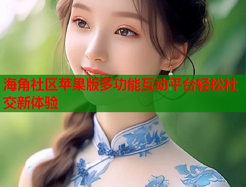 海角社区苹果版多功能互动平台轻松社交新体验  第1张