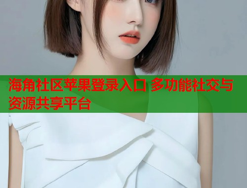海角社区苹果登录入口 多功能社交与资源共享平台  第1张
