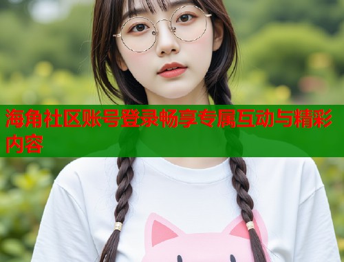 海角社区账号登录畅享专属互动与精彩内容  第1张