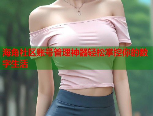 海角社区账号管理神器轻松掌控你的数字生活  第1张