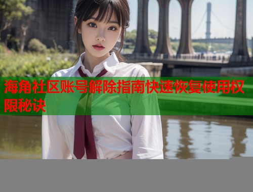 海角社区账号解除指南快速恢复使用权限秘诀  第1张