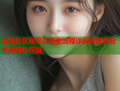 海角社区账号认证全流程详解快速开启专属身份权益  第1张
