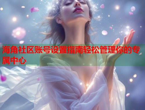 海角社区账号设置指南轻松管理你的专属中心  第2张