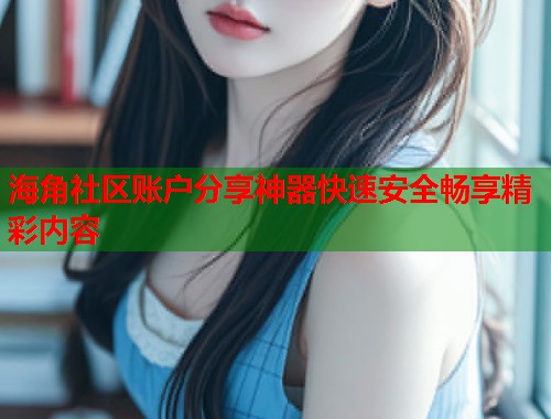 海角社区账户分享神器快速安全畅享精彩内容  第2张