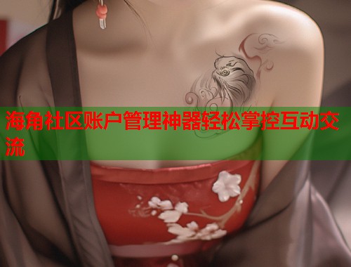 海角社区账户管理神器轻松掌控互动交流  第1张