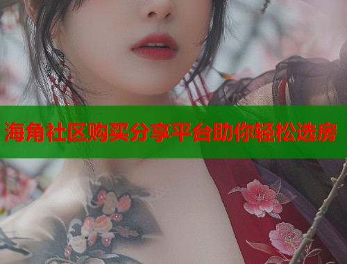 海角社区购买分享平台助你轻松选房  第2张