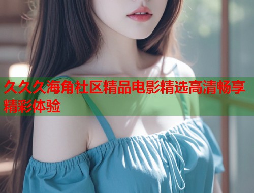 久久久海角社区精品电影精选高清畅享精彩体验  第1张