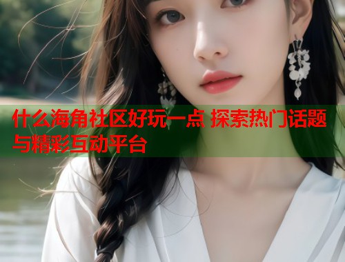什么海角社区好玩一点 探索热门话题与精彩互动平台  第1张