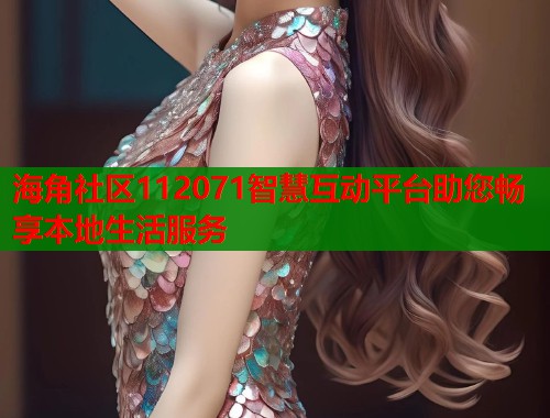 海角社区112071智慧互动平台助您畅享本地生活服务  第1张