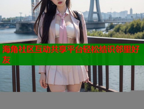 海角社区互动共享平台轻松结识邻里好友  第1张