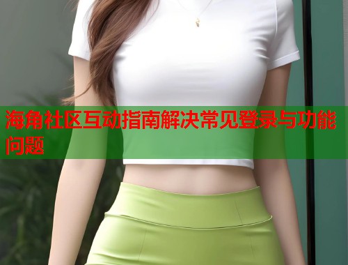 海角社区互动指南解决常见登录与功能问题  第1张