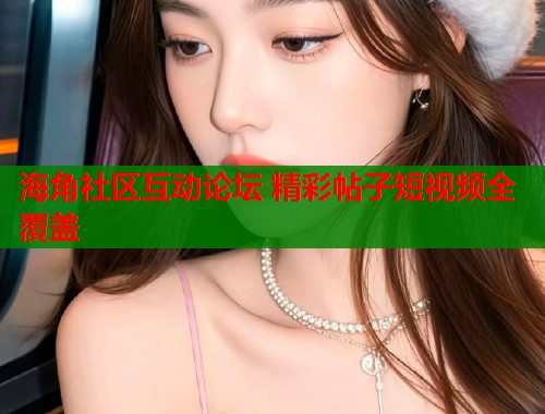 海角社区互动论坛 精彩帖子短视频全覆盖  第1张