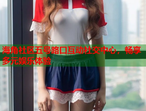 海角社区五号路口互动社交中心，畅享多元娱乐体验  第1张