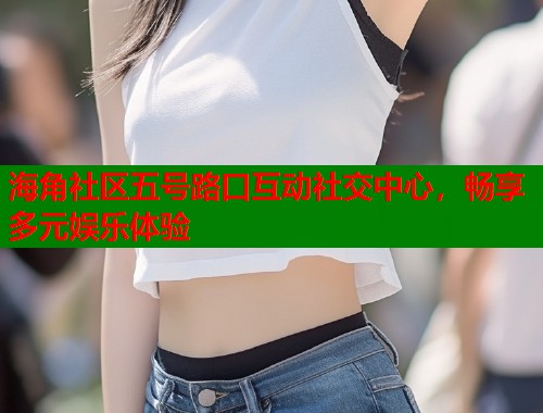 海角社区五号路口互动社交中心，畅享多元娱乐体验  第2张
