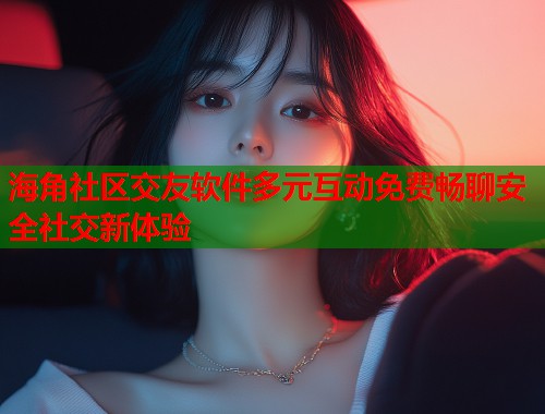 海角社区交友软件多元互动免费畅聊安全社交新体验  第2张