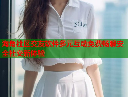 海角社区交友软件多元互动免费畅聊安全社交新体验  第1张