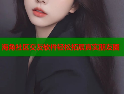 海角社区交友软件轻松拓展真实朋友圈  第1张
