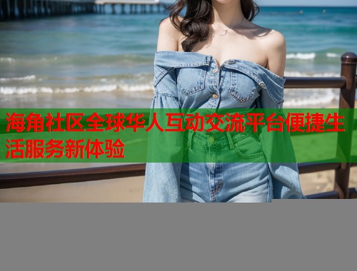 海角社区全球华人互动交流平台便捷生活服务新体验  第1张