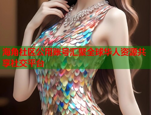 海角社区公用账号汇聚全球华人资源共享社交平台  第2张