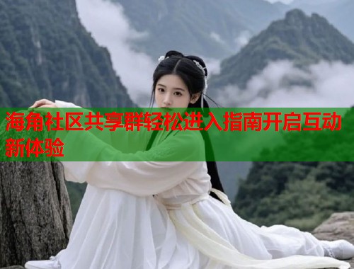 海角社区共享群轻松进入指南开启互动新体验  第2张