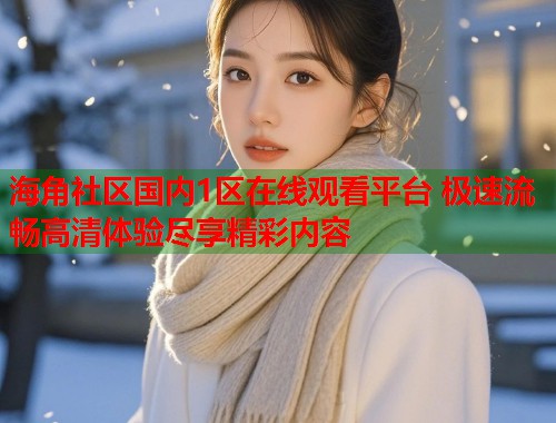 海角社区国内1区在线观看平台 极速流畅高清体验尽享精彩内容  第1张
