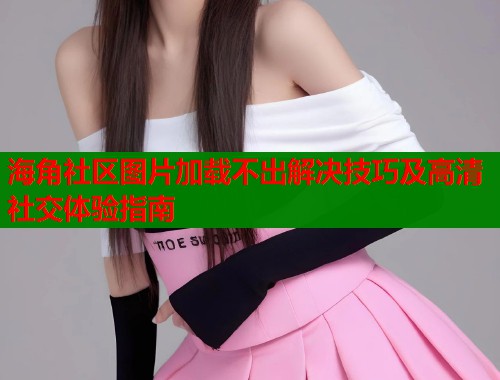 海角社区图片加载不出解决技巧及高清社交体验指南  第1张