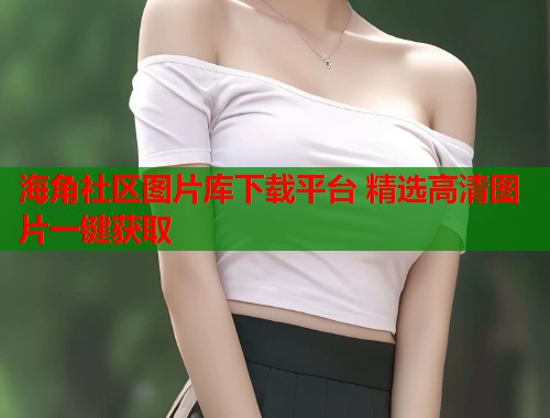 海角社区图片库下载平台 精选高清图片一键获取  第1张
