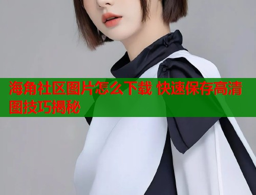 海角社区图片怎么下载 快速保存高清图技巧揭秘  第1张