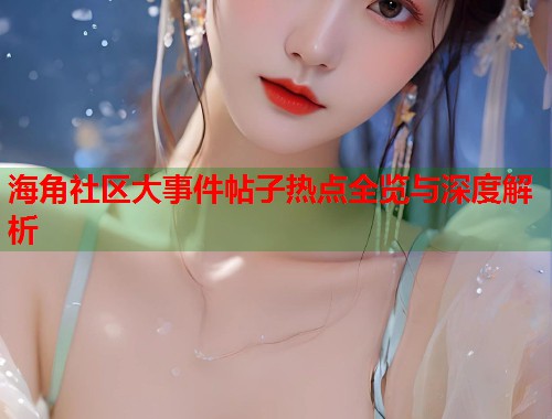 海角社区大事件帖子热点全览与深度解析  第1张
