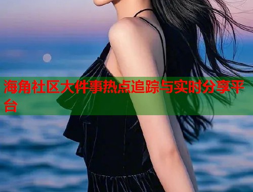 海角社区大件事热点追踪与实时分享平台  第1张