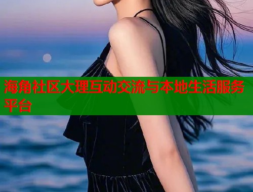 海角社区大理互动交流与本地生活服务平台  第1张