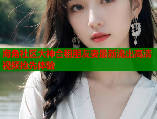海角社区大神合租朋友妻最新流出高清视频抢先体验  第1张