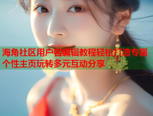 海角社区用户名编辑教程轻松打造专属个性主页玩转多元互动分享  第1张
