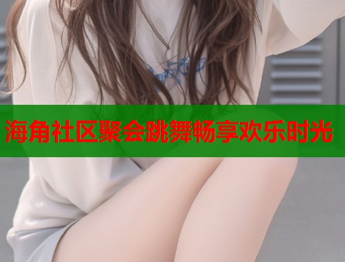 海角社区聚会跳舞畅享欢乐时光  第1张