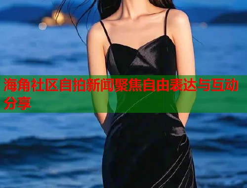 海角社区自拍新闻聚焦自由表达与互动分享  第1张