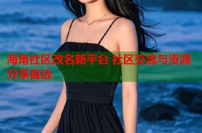 海角社区改名新平台 社区交流与资源分享首选