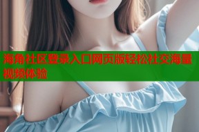 海角社区登录入口网页版轻松社交海量视频体验