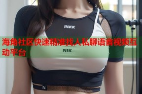 海角社区快速精准找人私聊语音视频互动平台