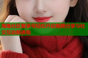海角社区登录号轻松开启视频分享与社交互动新体验