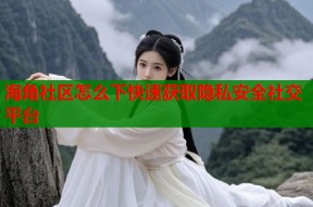 海角社区怎么下快速获取隐私安全社交平台