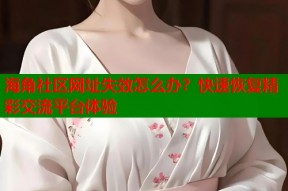 海角社区网址失效怎么办？快速恢复精彩交流平台体验