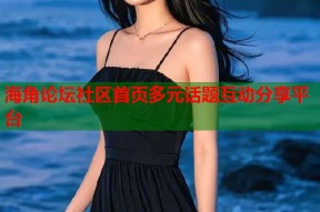 海角论坛社区首页多元话题互动分享平台