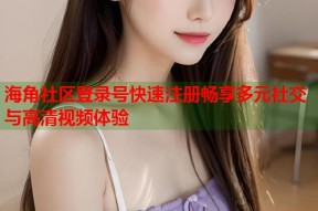 海角社区登录号快速注册畅享多元社交与高清视频体验