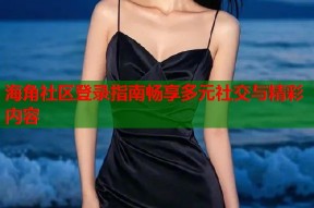海角社区登录指南畅享多元社交与精彩内容