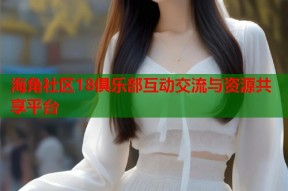 海角社区18俱乐部互动交流与资源共享平台