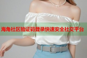 海角社区验证码登录快速安全社交平台