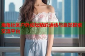 海角社区户外论坛精彩活动与自然探索交流平台
